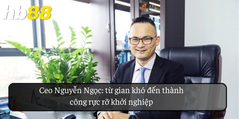 CEO Nguyễn Ngọc: từ gian khó đến thành công rực rỡ khởi nghiệp